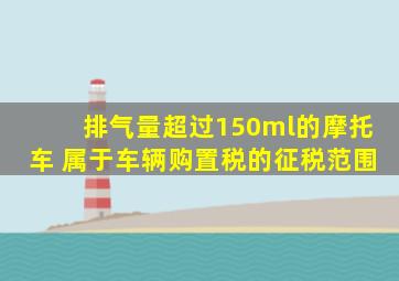 排气量超过150ml的摩托车 属于车辆购置税的征税范围